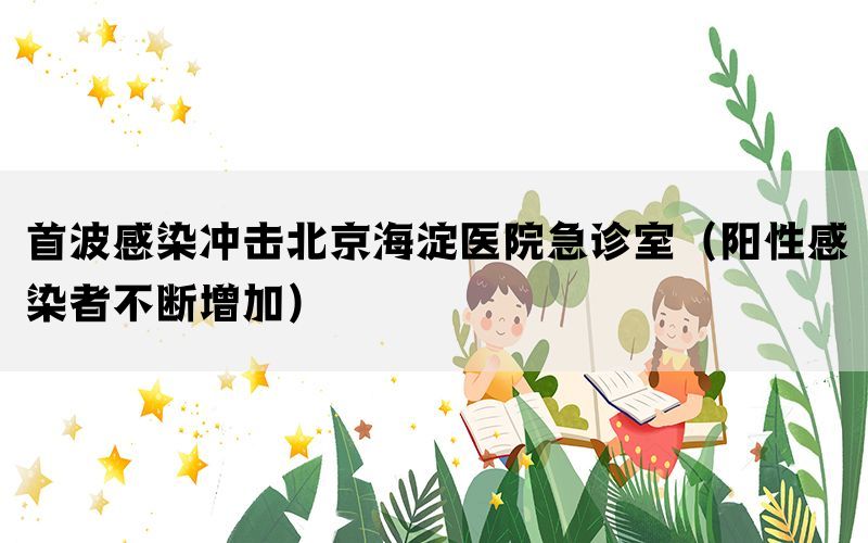 首波感染沖擊北京海淀醫(yī)院急診室（陽(yáng)性感染者不斷增加）