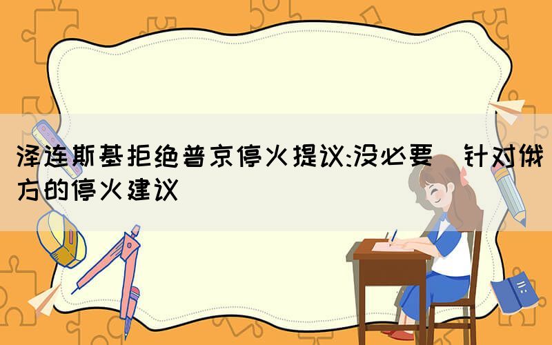 澤連斯基拒絕普京?；鹛嶙h:沒必要（針對(duì)俄方的?；鸾ㄗh）
