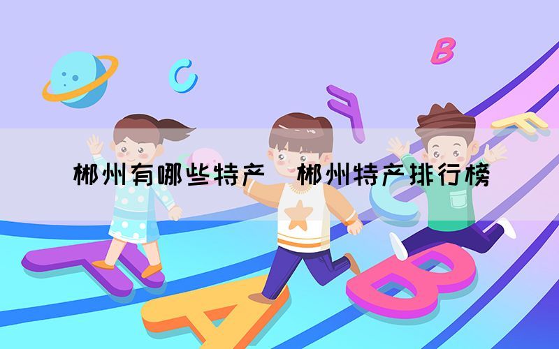 郴州有哪些特產(chǎn)（郴州特產(chǎn)排行榜）