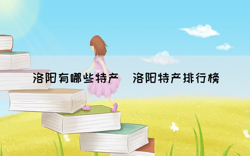 洛陽有哪些特產(chǎn)（洛陽特產(chǎn)排行榜）