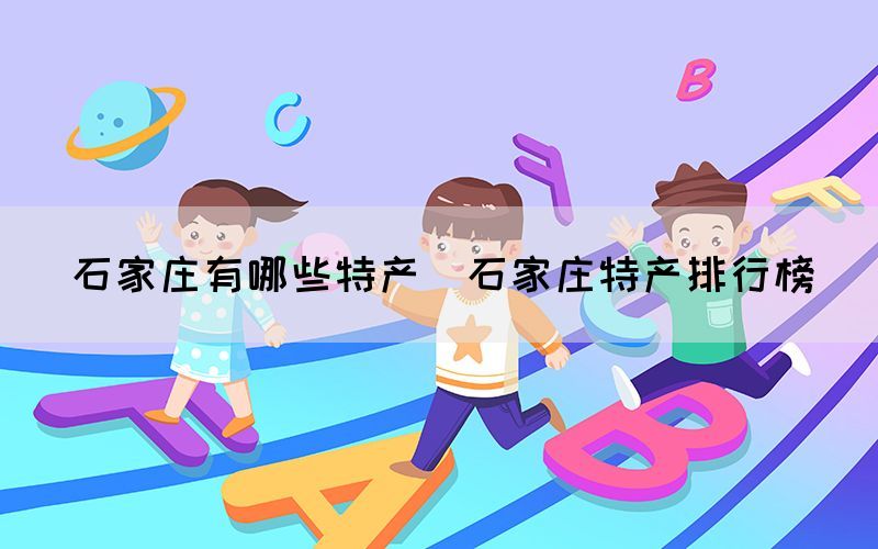 石家莊有哪些特產(chǎn)（石家莊特產(chǎn)排行榜）