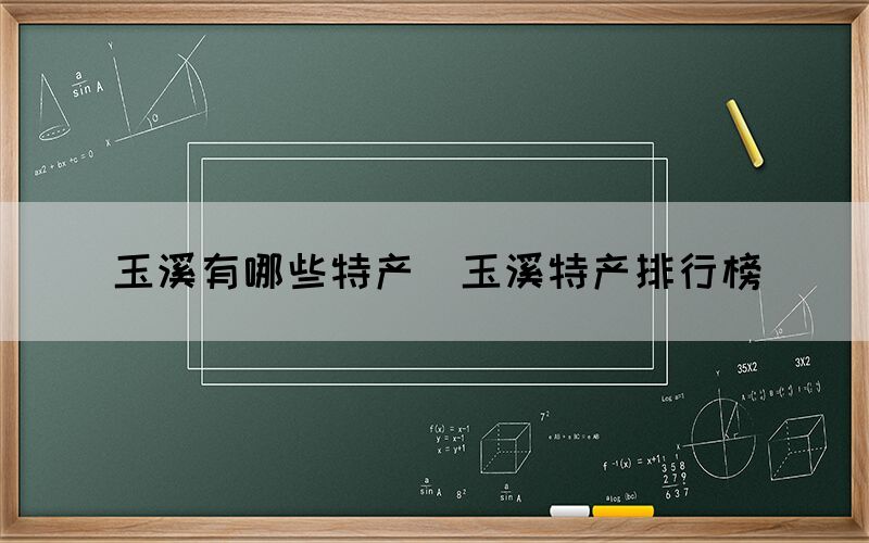 玉溪有哪些特產(chǎn)（玉溪特產(chǎn)排行榜）