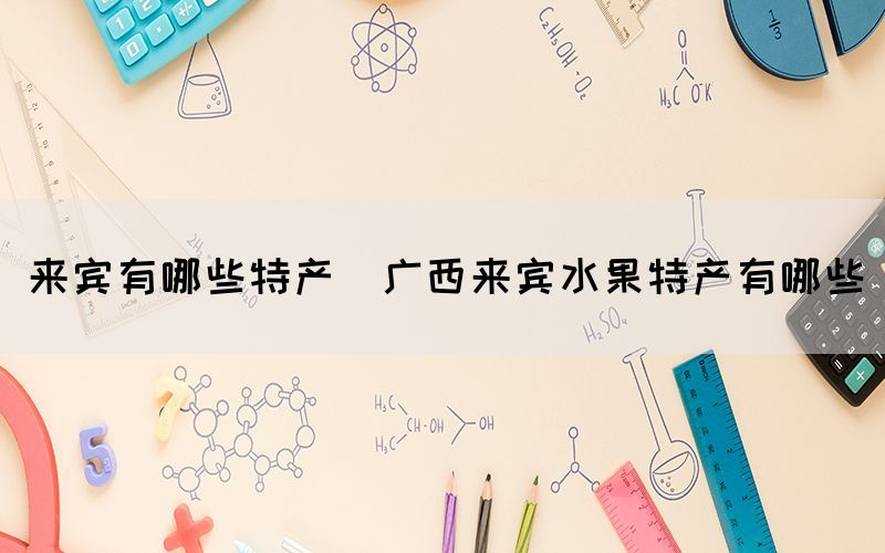 來賓有哪些特產(chǎn)(廣西來賓水果特產(chǎn)有哪些)
