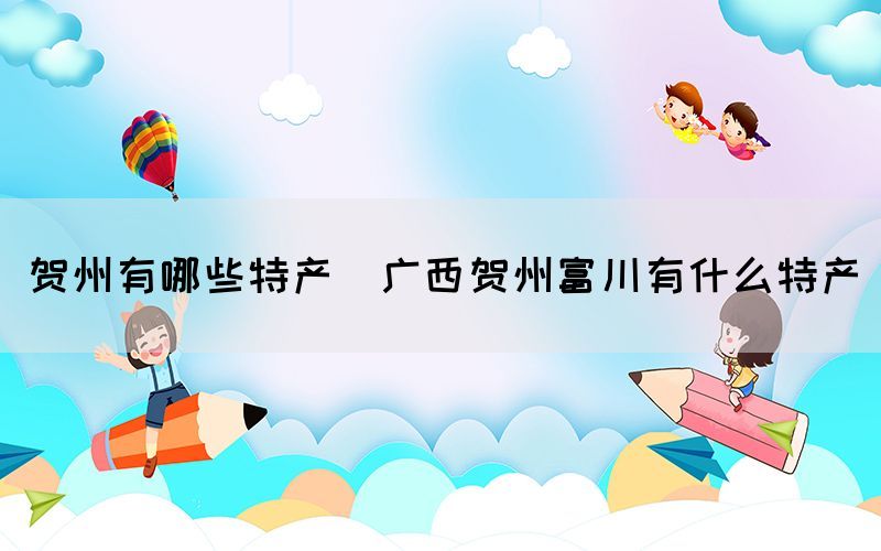 賀州有哪些特產(chǎn)(廣西賀州富川有什么特產(chǎn))