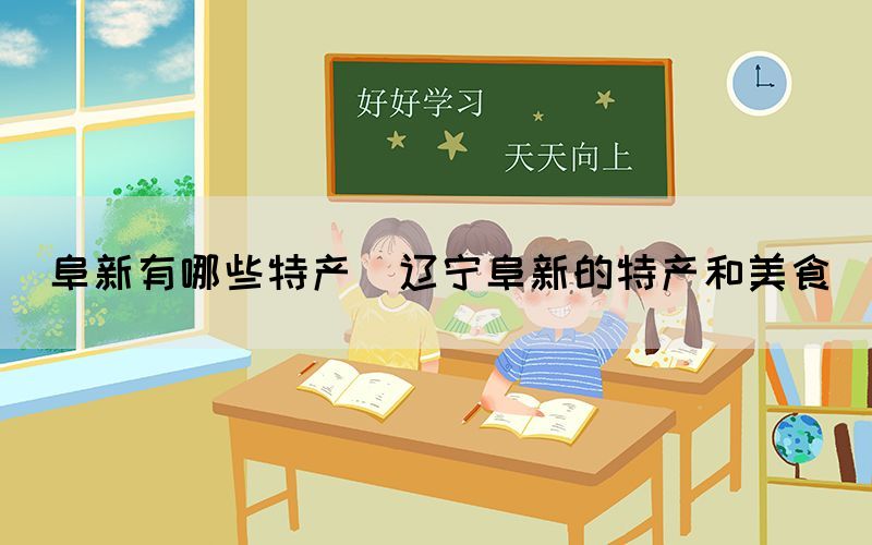 阜新有哪些特產(chǎn)(遼寧阜新的特產(chǎn)和美食)