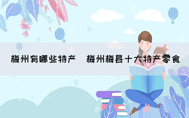 梅州有哪些特產(chǎn)(梅州梅縣十大特產(chǎn)零食)