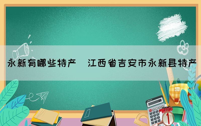 永新有哪些特產(chǎn)(江西省吉安市永新縣特產(chǎn))