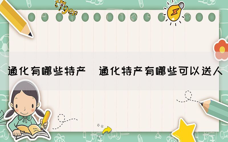 通化有哪些特產(chǎn)(通化特產(chǎn)有哪些可以送人)