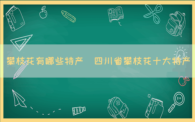 攀枝花有哪些特產(chǎn)(四川省攀枝花十大特產(chǎn))