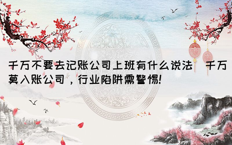 千萬(wàn)不要去記賬公司上班有什么說(shuō)法(千萬(wàn)莫入賬公司，行業(yè)陷阱需警惕！)
