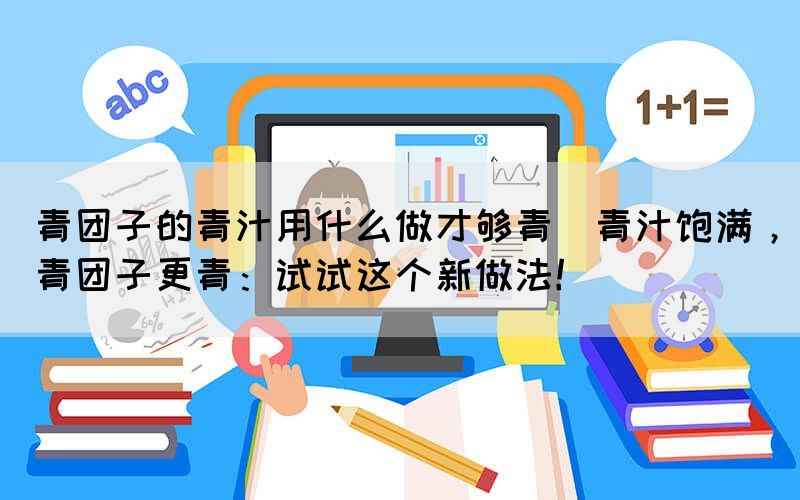 青團(tuán)子的青汁用什么做才夠青(青汁飽滿，青團(tuán)子更青：試試這個(gè)新做法！)
