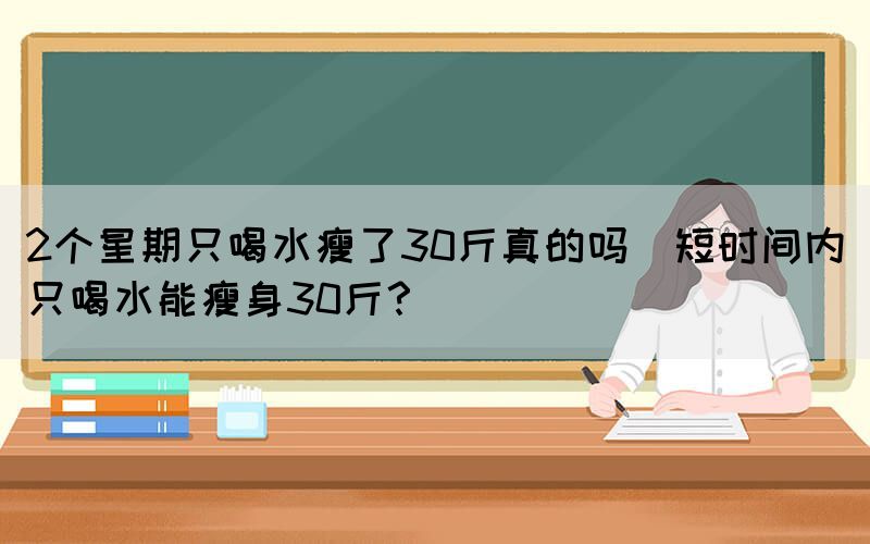 2個(gè)星期只喝水瘦了30斤真的嗎(短時(shí)間內(nèi)只喝水能瘦身30斤？)