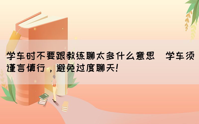 學(xué)車時(shí)不要跟教練聊太多什么意思(學(xué)車須謹(jǐn)言慎行，避免過度聊天！)