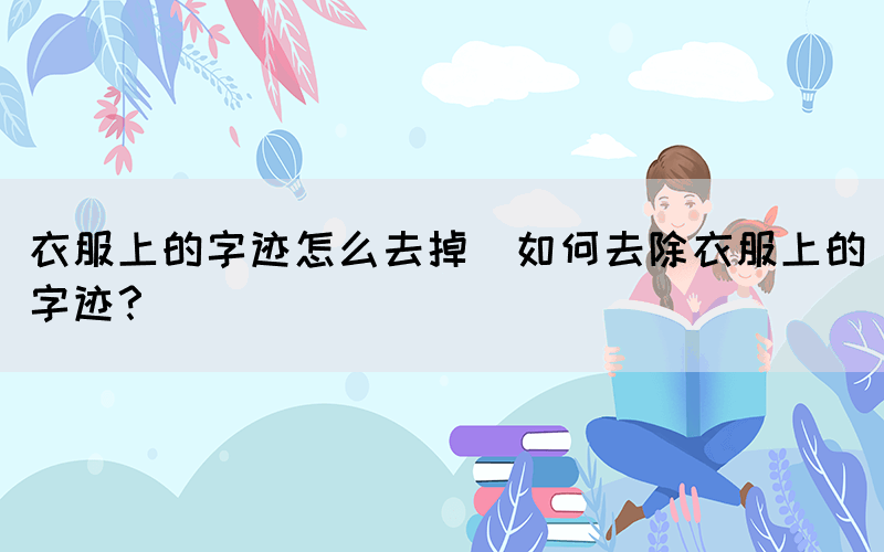 衣服上的字跡怎么去掉(如何去除衣服上的字跡？)