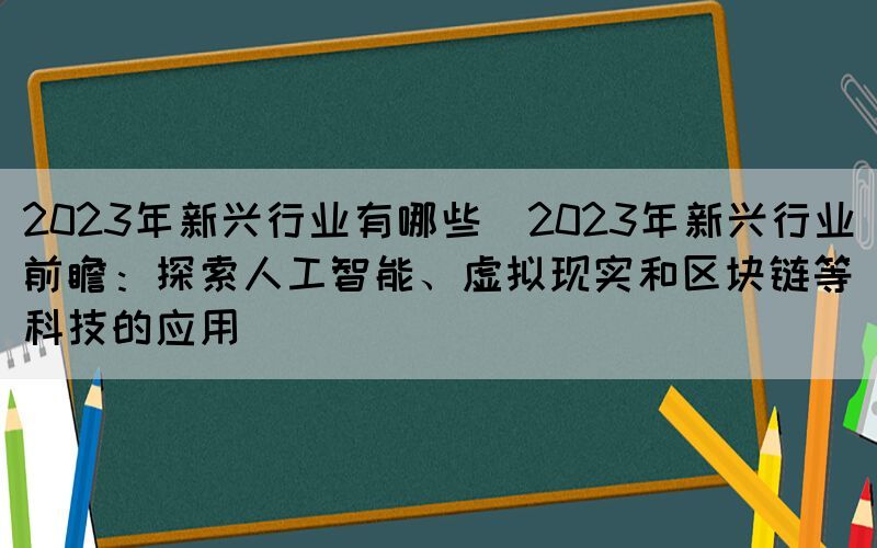 2023年新興行業(yè)有哪些(2023年新興行業(yè)前瞻：探索人工智能、虛擬現(xiàn)實(shí)和區(qū)塊鏈等科技的應(yīng)用)