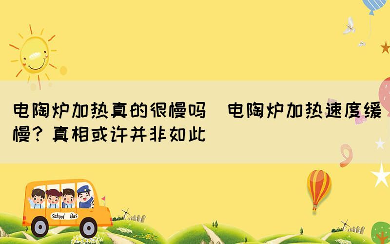 電陶爐加熱真的很慢嗎(電陶爐加熱速度緩慢？真相或許并非如此)