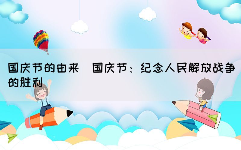 國(guó)慶節(jié)的由來(lái)(國(guó)慶節(jié)：紀(jì)念人民解放戰(zhàn)爭(zhēng)的勝利)