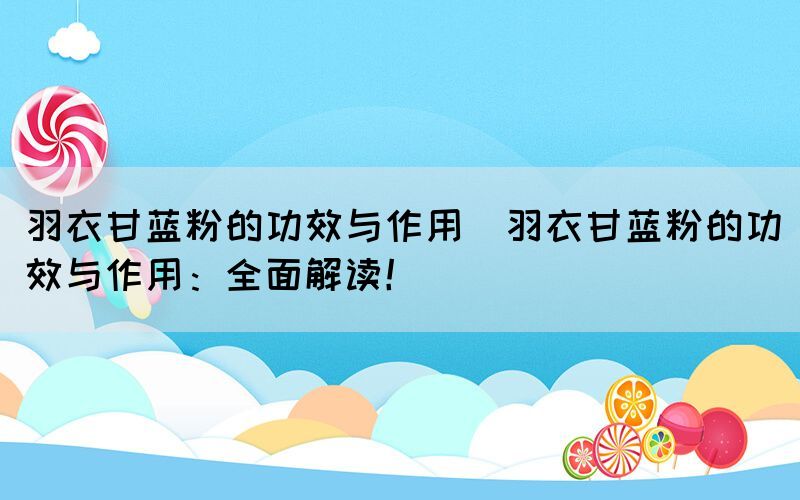 羽衣甘藍(lán)粉的功效與作用(羽衣甘藍(lán)粉的功效與作用：全面解讀！)