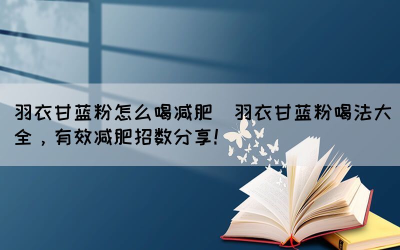 羽衣甘藍(lán)粉怎么喝減肥(羽衣甘藍(lán)粉喝法大全，有效減肥招數(shù)分享！)