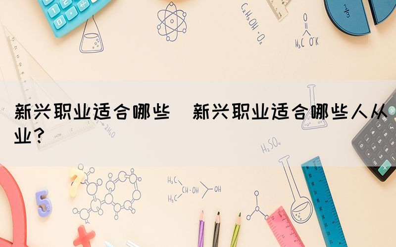 新興職業(yè)適合哪些(新興職業(yè)適合哪些人從業(yè)？)