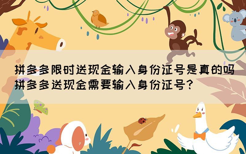 拼多多限時送現(xiàn)金輸入身份證號是真的嗎(拼多多送現(xiàn)金需要輸入身份證號？)