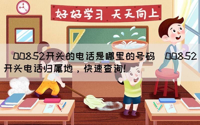 ?00852開頭的電話是哪里的號碼(00852開頭電話歸屬地，快速查詢！)