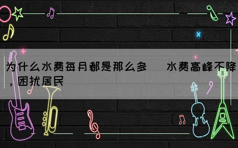 為什么水費(fèi)每月都是那么多 (水費(fèi)高峰不降，困擾居民)