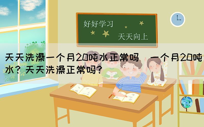 天天洗澡一個月20噸水正常嗎(一個月20噸水？天天洗澡正常嗎？)