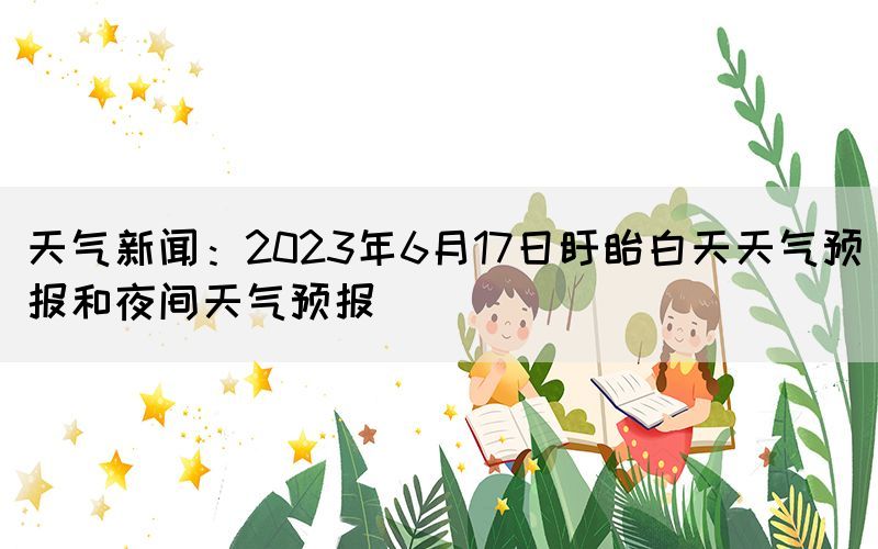 天氣新聞：2023年6月17日盱眙白天天氣預(yù)報和夜間天氣預(yù)報