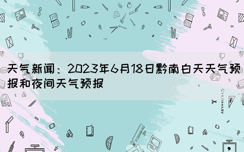 天氣新聞：2023年6月18日黔南白天天氣預(yù)報和夜間天氣預(yù)報