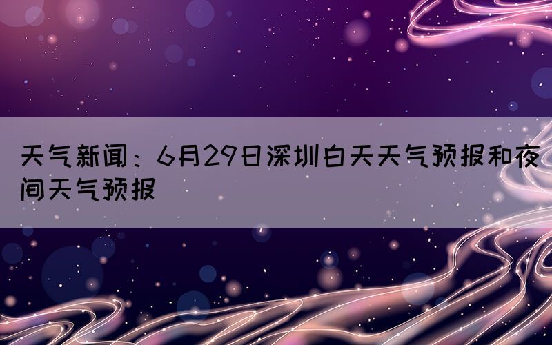 天氣新聞：6月29日深圳白天天氣預報和夜間天氣預報