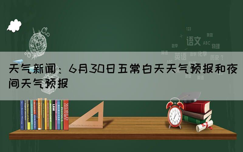 天氣新聞：6月30日五常白天天氣預報和夜間天氣預報