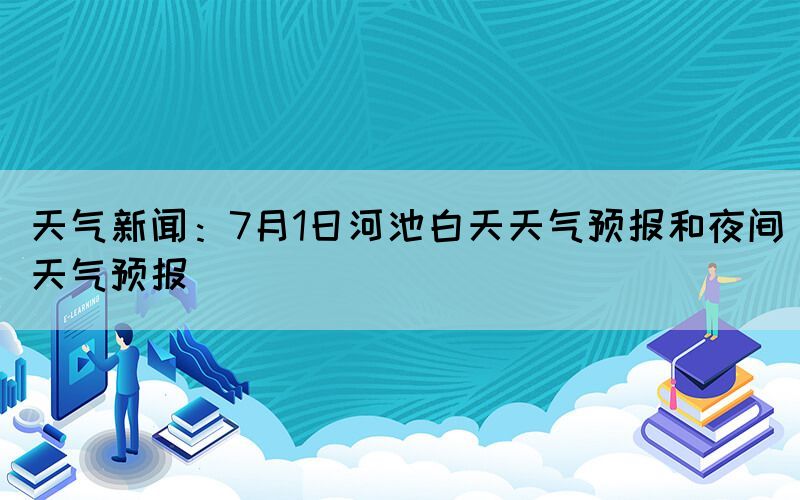 天氣新聞：7月1日河池白天天氣預(yù)報(bào)和夜間天氣預(yù)報(bào)