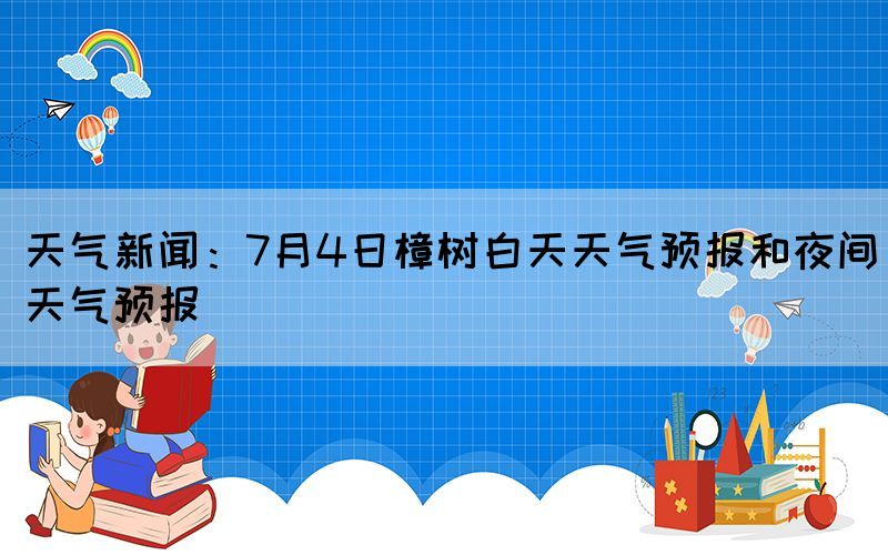 天氣新聞：7月4日樟樹白天天氣預(yù)報(bào)和夜間天氣預(yù)報(bào)