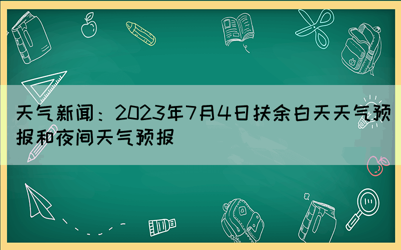 天氣新聞：2023年7月4日扶余白天天氣預(yù)報(bào)和夜間天氣預(yù)報(bào)