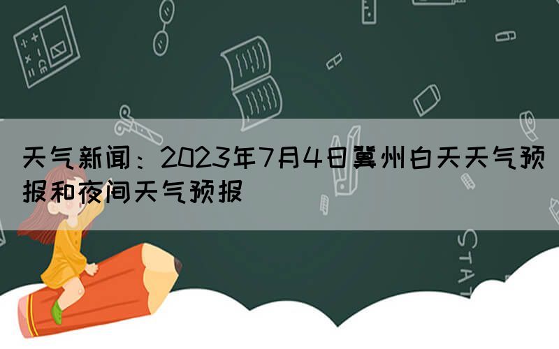 天氣新聞：2023年7月4日冀州白天天氣預(yù)報(bào)和夜間天氣預(yù)報(bào)