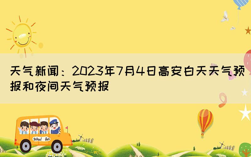 天氣新聞：2023年7月4日高安白天天氣預(yù)報(bào)和夜間天氣預(yù)報(bào)
