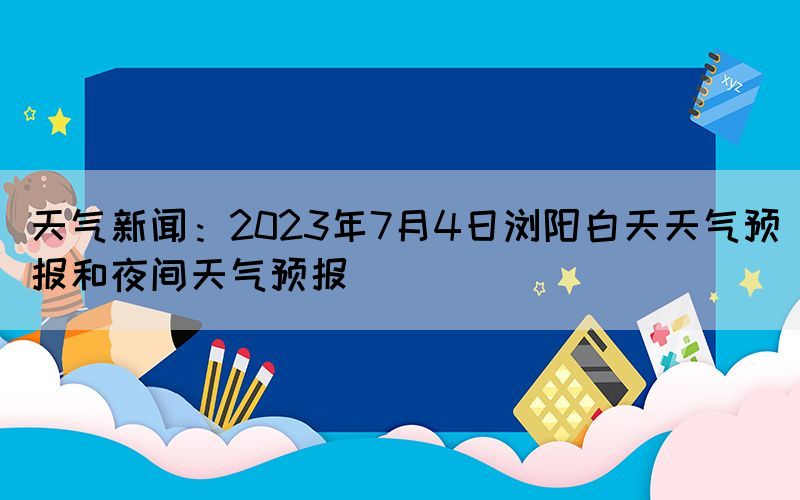 天氣新聞：2023年7月4日瀏陽白天天氣預(yù)報(bào)和夜間天氣預(yù)報(bào)