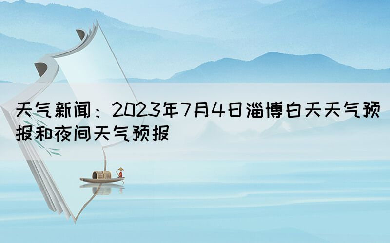 天氣新聞：2023年7月4日淄博白天天氣預(yù)報和夜間天氣預(yù)報