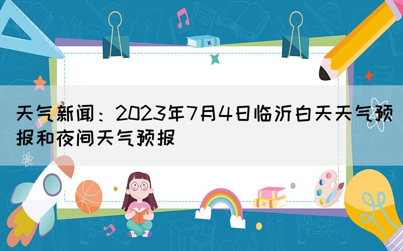 天氣新聞：2023年7月4日臨沂白天天氣預(yù)報和夜間天氣預(yù)報