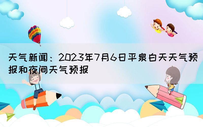 天氣新聞：2023年7月6日平泉白天天氣預報和夜間天氣預報