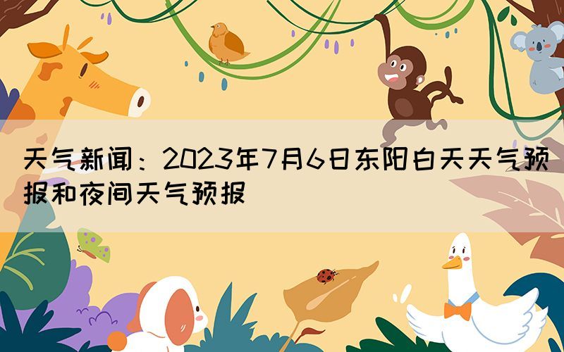 天氣新聞：2023年7月6日東陽白天天氣預(yù)報和夜間天氣預(yù)報