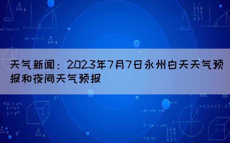天氣新聞：2023年7月7日永州白天天氣預(yù)報和夜間天氣預(yù)報