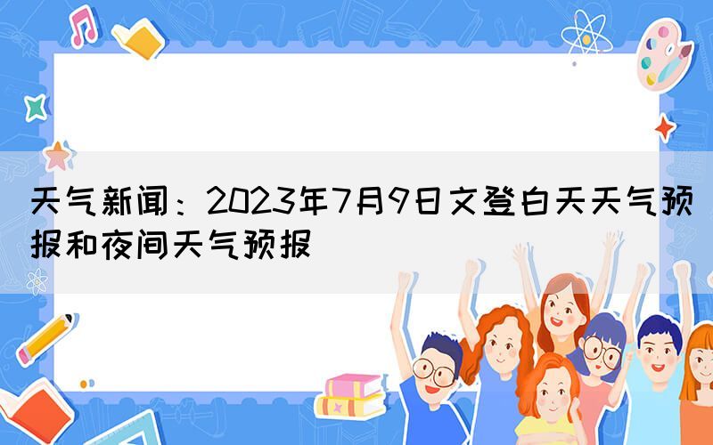 天氣新聞：2023年7月9日文登白天天氣預(yù)報和夜間天氣預(yù)報