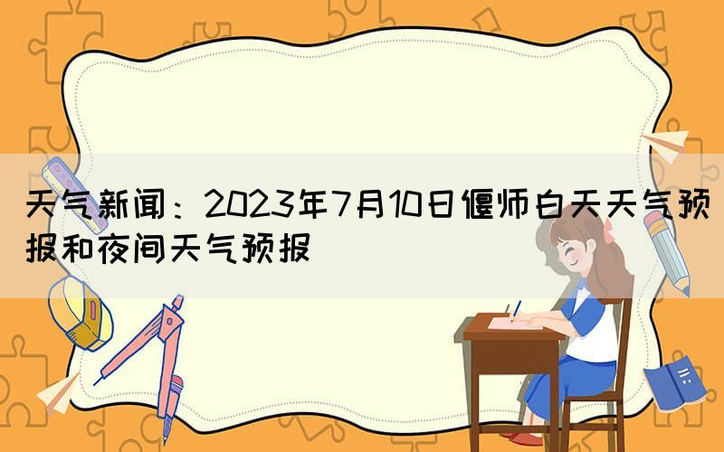天氣新聞：2023年7月10日偃師白天天氣預(yù)報和夜間天氣預(yù)報