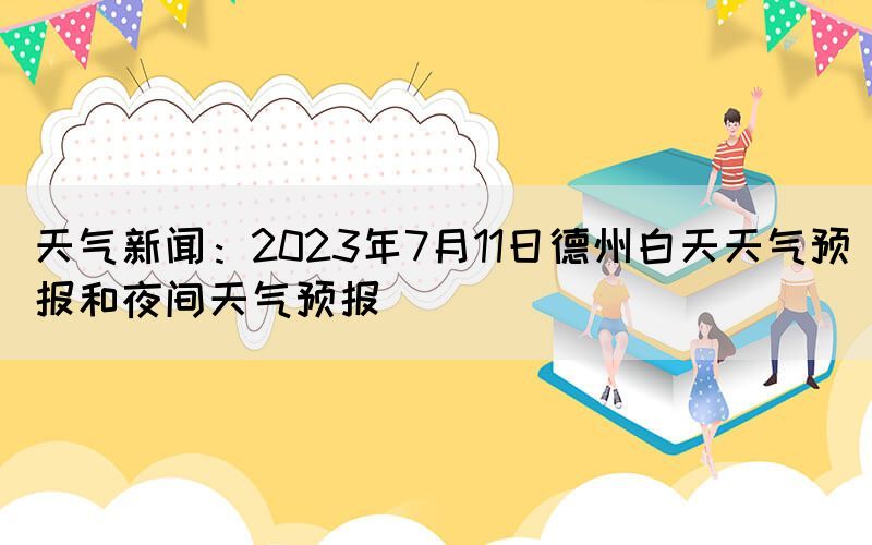 天氣新聞：2023年7月11日德州白天天氣預(yù)報和夜間天氣預(yù)報
