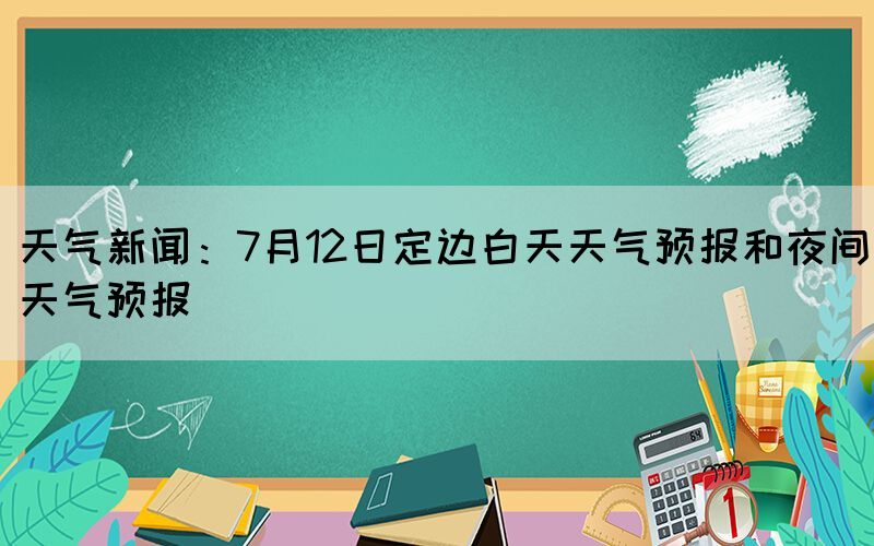 天氣新聞：7月12日定邊白天天氣預報和夜間天氣預報