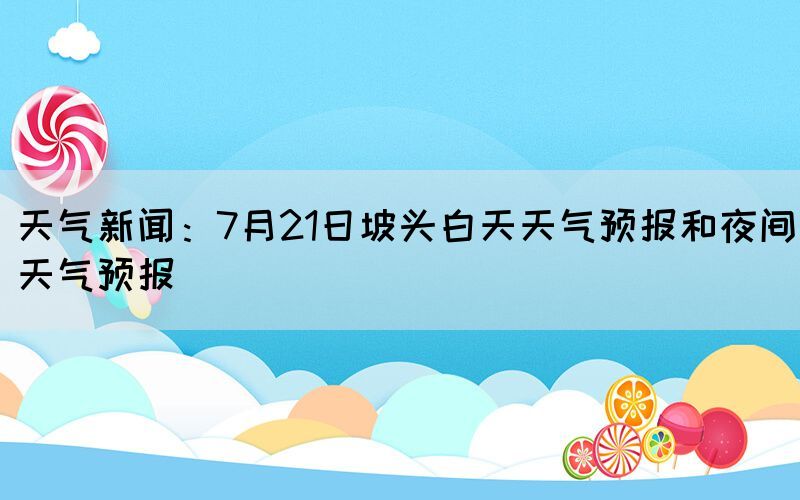 天氣新聞：7月21日坡頭白天天氣預(yù)報和夜間天氣預(yù)報(圖1)