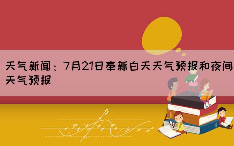 天氣新聞：7月21日奉新白天天氣預(yù)報和夜間天氣預(yù)報