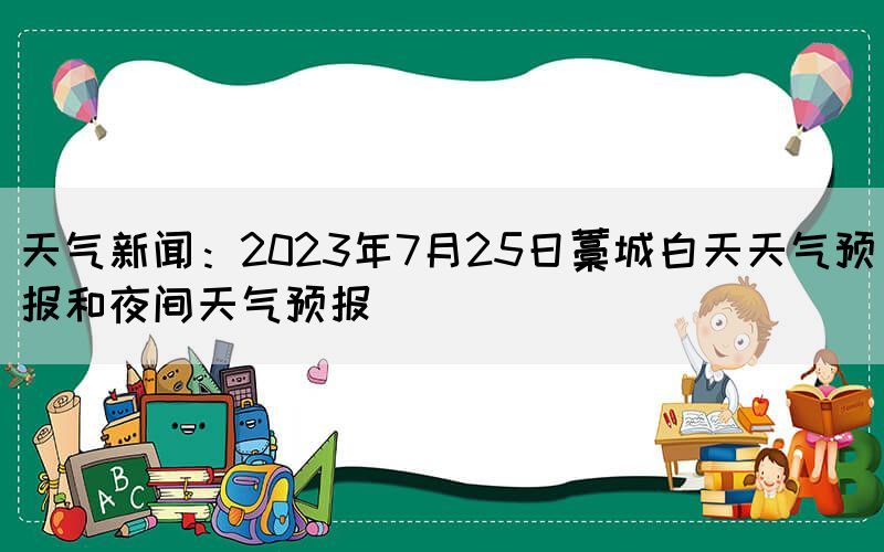 天氣新聞：2023年7月25日藁城白天天氣預(yù)報(bào)和夜間天氣預(yù)報(bào)